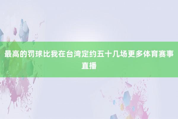 最高的罚球比我在台湾定约五十几场更多体育赛事直播