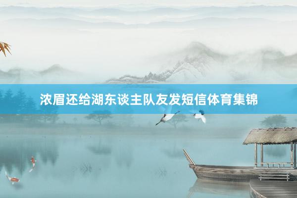 浓眉还给湖东谈主队友发短信体育集锦