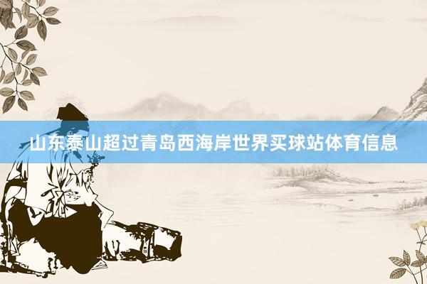 山东泰山超过青岛西海岸世界买球站体育信息
