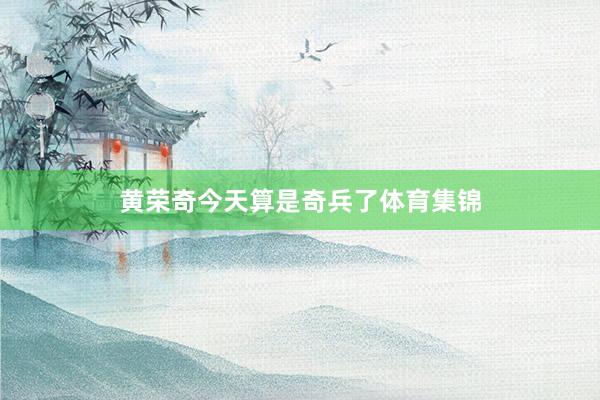 黄荣奇今天算是奇兵了体育集锦